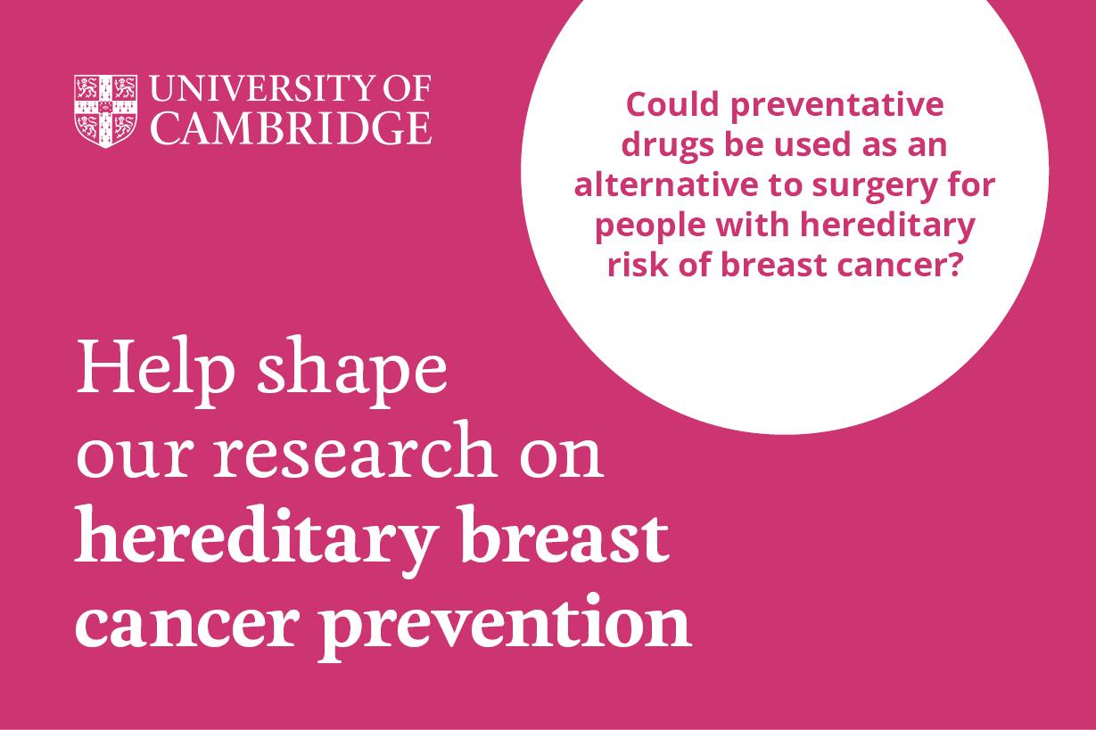 University of Cambridge - Help shape our research on hereditary breast cancer. Could preventative drugs be used as an alternative to surgery for people with hereditary risk of breast cancer?